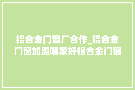 铝合金门窗厂合作_铝合金门窗加盟哪家好铝合金门窗加盟品牌参考推荐
