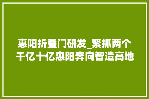 惠阳折叠门研发_紧抓两个千亿十亿惠阳奔向智造高地