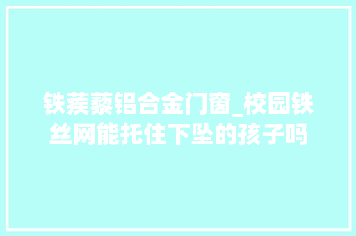 铁蒺藜铝合金门窗_校园铁丝网能托住下坠的孩子吗