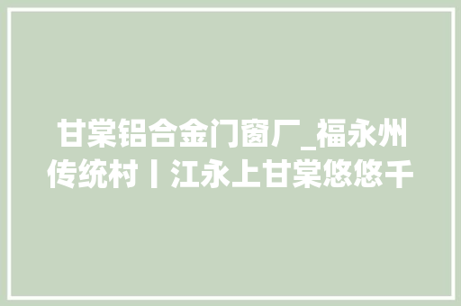 甘棠铝合金门窗厂_福永州传统村丨江永上甘棠悠悠千年古村镌刻千年荣光