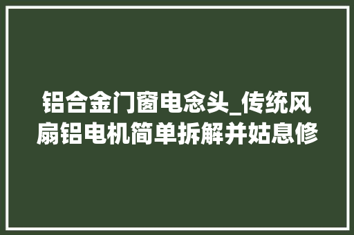 铝合金门窗电念头_传统风扇铝电机简单拆解并姑息修复