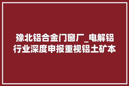 豫北铝合金门窗厂_电解铝行业深度申报重视铝土矿本钱属性