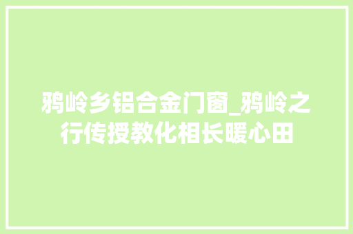 鸦岭乡铝合金门窗_鸦岭之行传授教化相长暖心田
