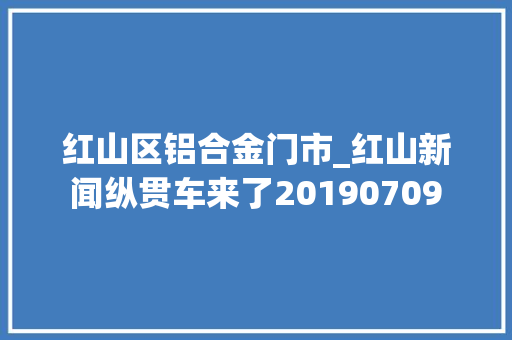 红山区铝合金门市_红山新闻纵贯车来了20190709