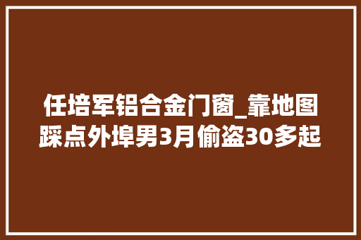 任培军铝合金门窗_靠地图踩点外埠男3月偷盗30多起