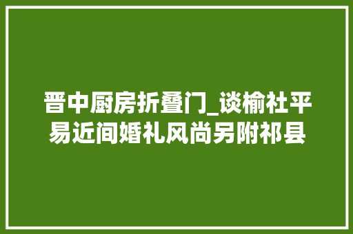 晋中厨房折叠门_谈榆社平易近间婚礼风尚另附祁县