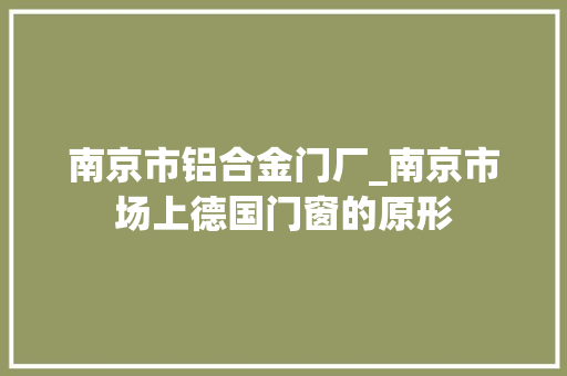 南京市铝合金门厂_南京市场上德国门窗的原形