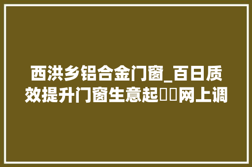 西洪乡铝合金门窗_百日质效提升门窗生意起轇轕网上调解促实施