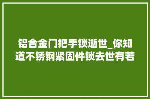 铝合金门把手锁逝世_你知道不锈钢紧固件锁去世有若干解决办法吗