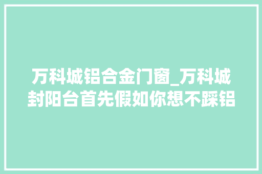 万科城铝合金门窗_万科城封阳台首先假如你想不踩铝材的坑先看完视频。小
