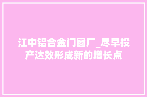 江中铝合金门窗厂_尽早投产达效形成新的增长点