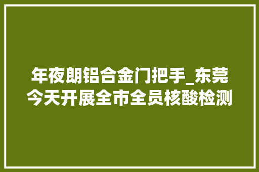 年夜朗铝合金门把手_东莞今天开展全市全员核酸检测