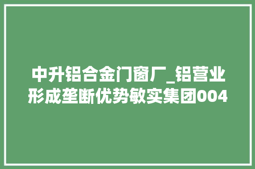 中升铝合金门窗厂_铝营业形成垄断优势敏实集团00425竞争优势已稳固