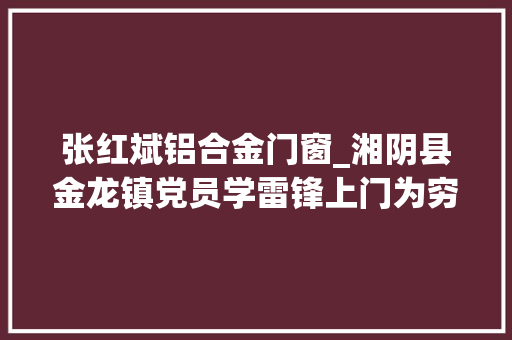 张红斌铝合金门窗_湘阴县金龙镇党员学雷锋上门为穷苦户防疫送物资