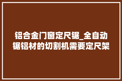 铝合金门窗定尺锯_全自动锯铝材的切割机需要定尺架吗应该怎么选择