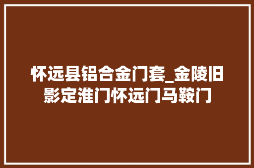 怀远县铝合金门套_金陵旧影定淮门怀远门马鞍门
