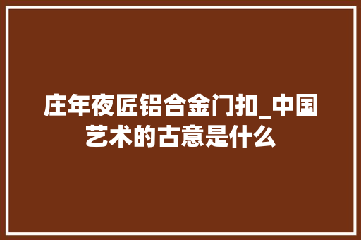 庄年夜匠铝合金门扣_中国艺术的古意是什么