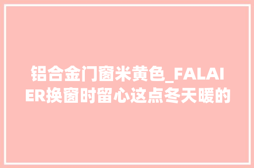 铝合金门窗米黄色_FALAIER换窗时留心这点冬天暖的非分特殊不一样