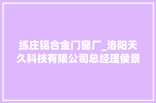 练庄铝合金门窗厂_洛阳天久科技有限公司总经理侯景粉让洛阳智造走向全球