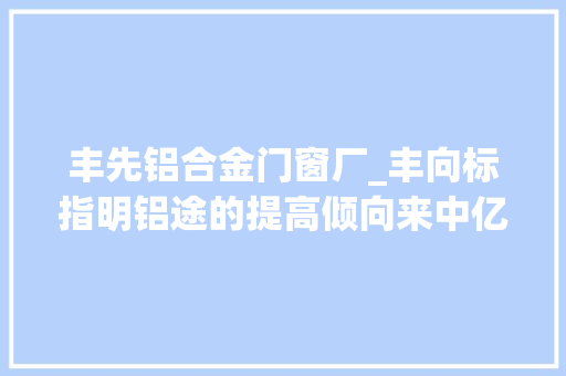 丰先铝合金门窗厂_丰向标指明铝途的提高倾向来中亿丰罗普斯金听听TA们的故事