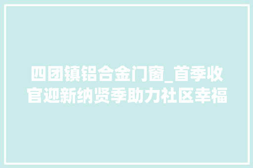 四团镇铝合金门窗_首季收官迎新纳贤季助力社区幸福度攀升