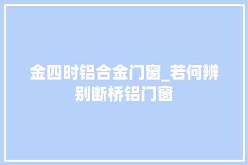 金四时铝合金门窗_若何辨别断桥铝门窗