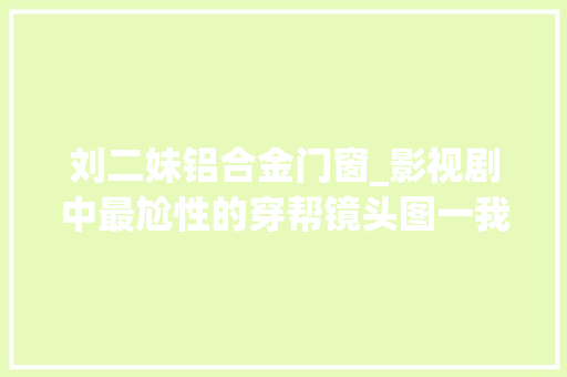 刘二妹铝合金门窗_影视剧中最尬性的穿帮镜头图一我能忍图八我忍无可忍了