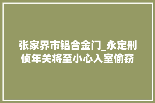 张家界市铝合金门_永定刑侦年关将至小心入室偷窃