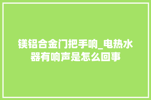 镁铝合金门把手响_电热水器有响声是怎么回事