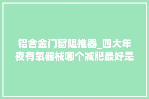 铝合金门窗阻推器_四大年夜有氧器械哪个减肥最好是划船机Mok划船机真人评测