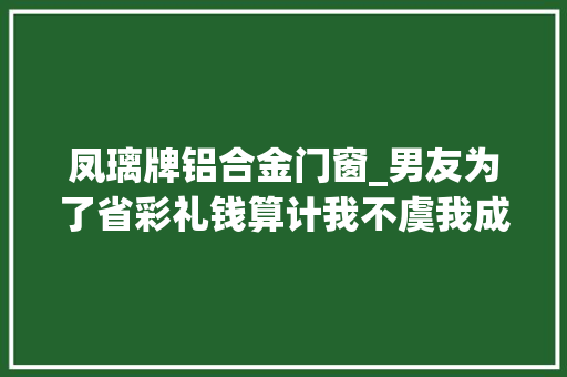 凤璃牌铝合金门窗_男友为了省彩礼钱算计我不虞我成了别人的盘中餐4