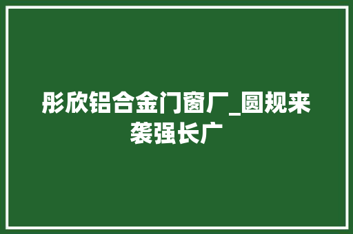 彤欣铝合金门窗厂_圆规来袭强长广