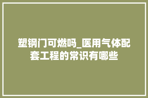 塑钢门可燃吗_医用气体配套工程的常识有哪些