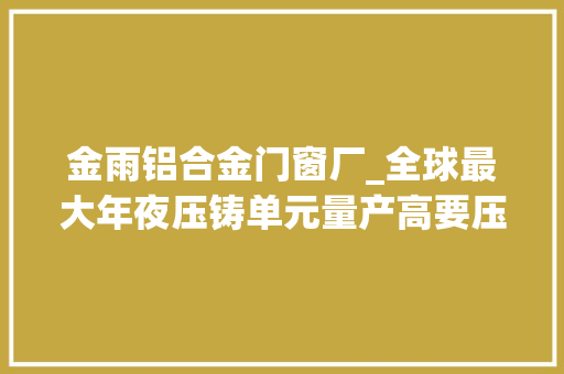 金雨铝合金门窗厂_全球最大年夜压铸单元量产高要压铸有何成长密码
