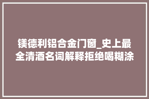 镁德利铝合金门窗_史上最全清酒名词解释拒绝喝糊涂酒