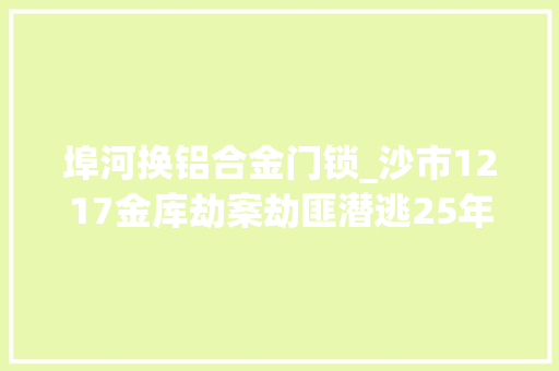 埠河换铝合金门锁_沙市1217金库劫案劫匪潜逃25年被抓最全案情信息披露