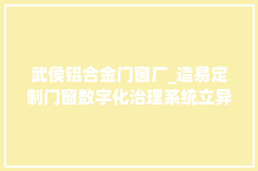 武侯铝合金门窗厂_造易定制门窗数字化治理系统立异成果获四川省市区引诱高度认同