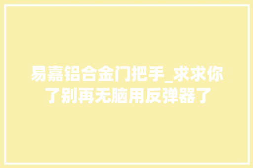 易嘉铝合金门把手_求求你了别再无脑用反弹器了
