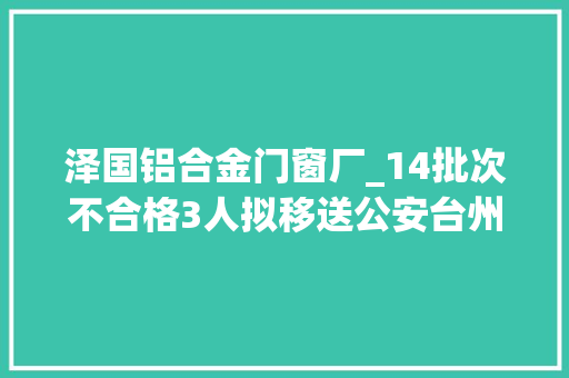 泽国铝合金门窗厂_14批次不合格3人拟移送公安台州严盘考题食物