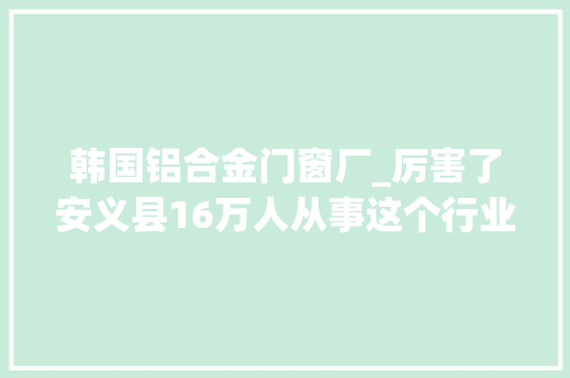 韩国铝合金门窗厂_厉害了安义县16万人从事这个行业占全国7成份额