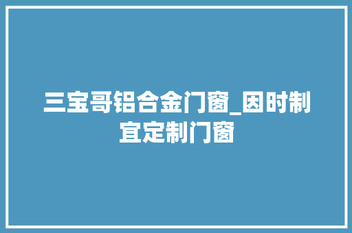 三宝哥铝合金门窗_因时制宜定制门窗