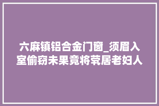 六麻镇铝合金门窗_须眉入室偷窃未果竟将茕居老妇人残酷屠杀