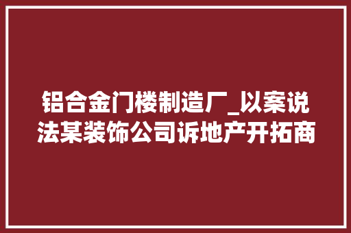 铝合金门楼制造厂_以案说法某装饰公司诉地产开拓商合同轇轕一案
