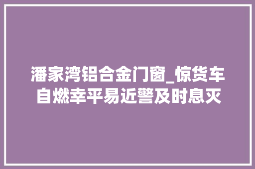 潘家湾铝合金门窗_惊货车自燃幸平易近警及时息灭