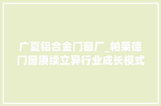 广夏铝合金门窗厂_帕莱德门窗赓续立异行业成长模式