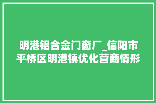 明港铝合金门窗厂_信阳市平桥区明港镇优化营商情形护航企业成长