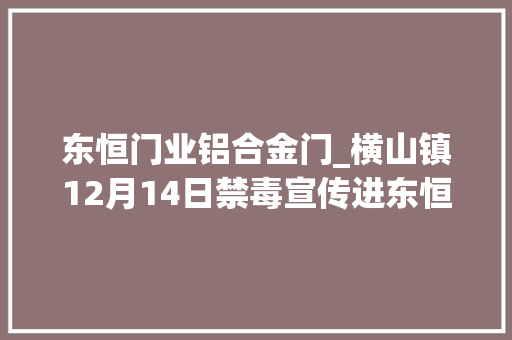东恒门业铝合金门_横山镇12月14日禁毒宣传进东恒门业工厂