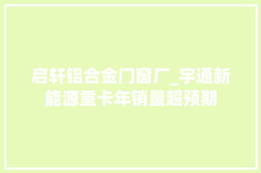 启轩铝合金门窗厂_宇通新能源重卡年销量超预期
