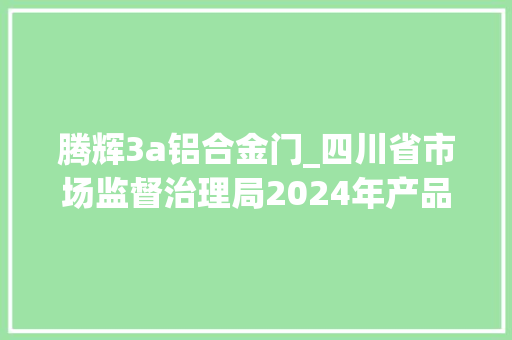 腾辉3a铝合金门_四川省市场监督治理局2024年产品质量省级监督抽查情况通知布告第一次