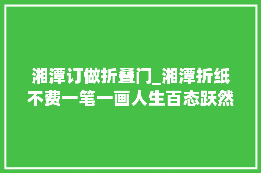 湘潭订做折叠门_湘潭折纸不费一笔一画人生百态跃然指与纸上